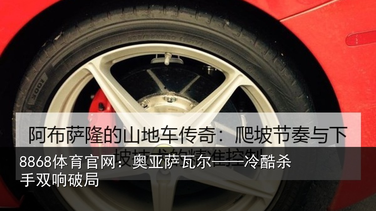 8868体育官网:奥亚萨瓦尔——冷酷杀手双响破局