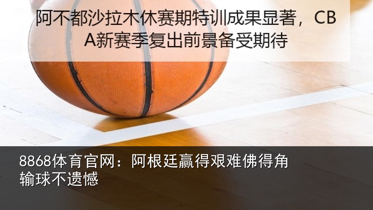 8868体育官网:阿根廷赢得艰难佛得角输球不遗憾