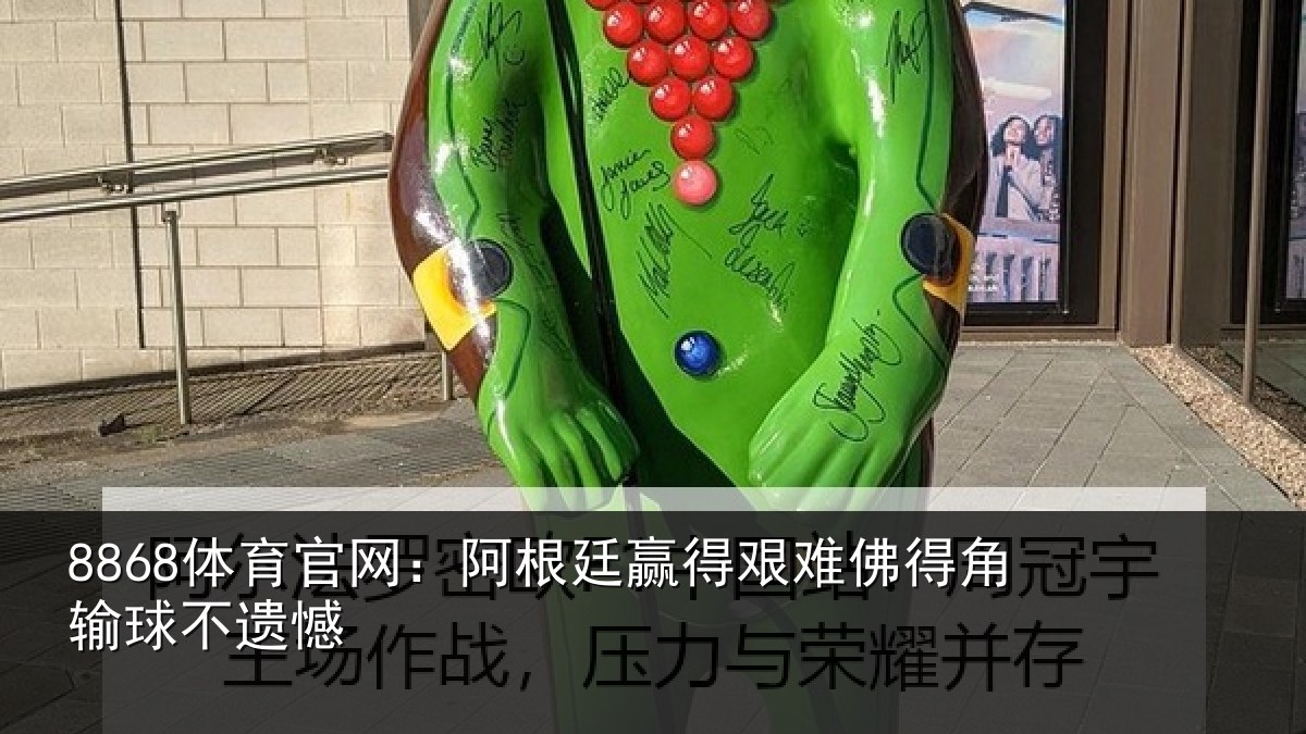 8868体育官网:阿根廷赢得艰难佛得角输球不遗憾