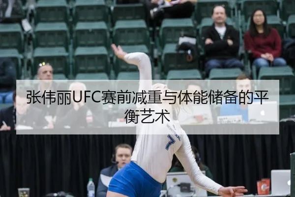 张伟丽UFC赛前减重与体能储备的平衡艺术