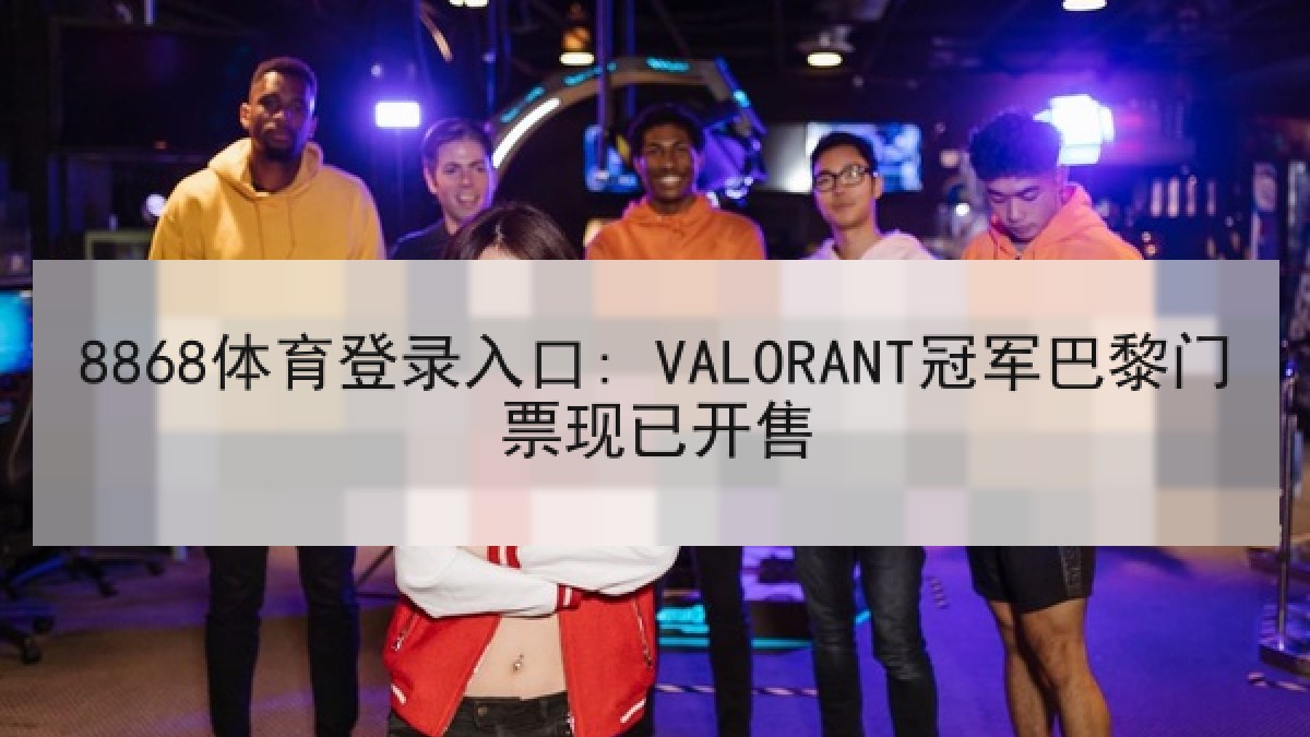 8868体育登录入口: VALORANT冠军巴黎门票现已开售 8868体育登录入口: VALORANT冠军巴黎门票现已开售