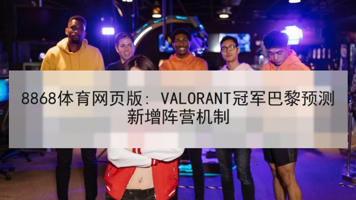 8868体育网页版: VALORANT冠军巴黎预测新增阵营机制