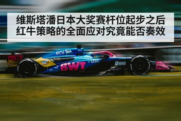 维斯塔潘日本大奖赛杆位起步之后红牛策略的全面应对究竟能否奏效