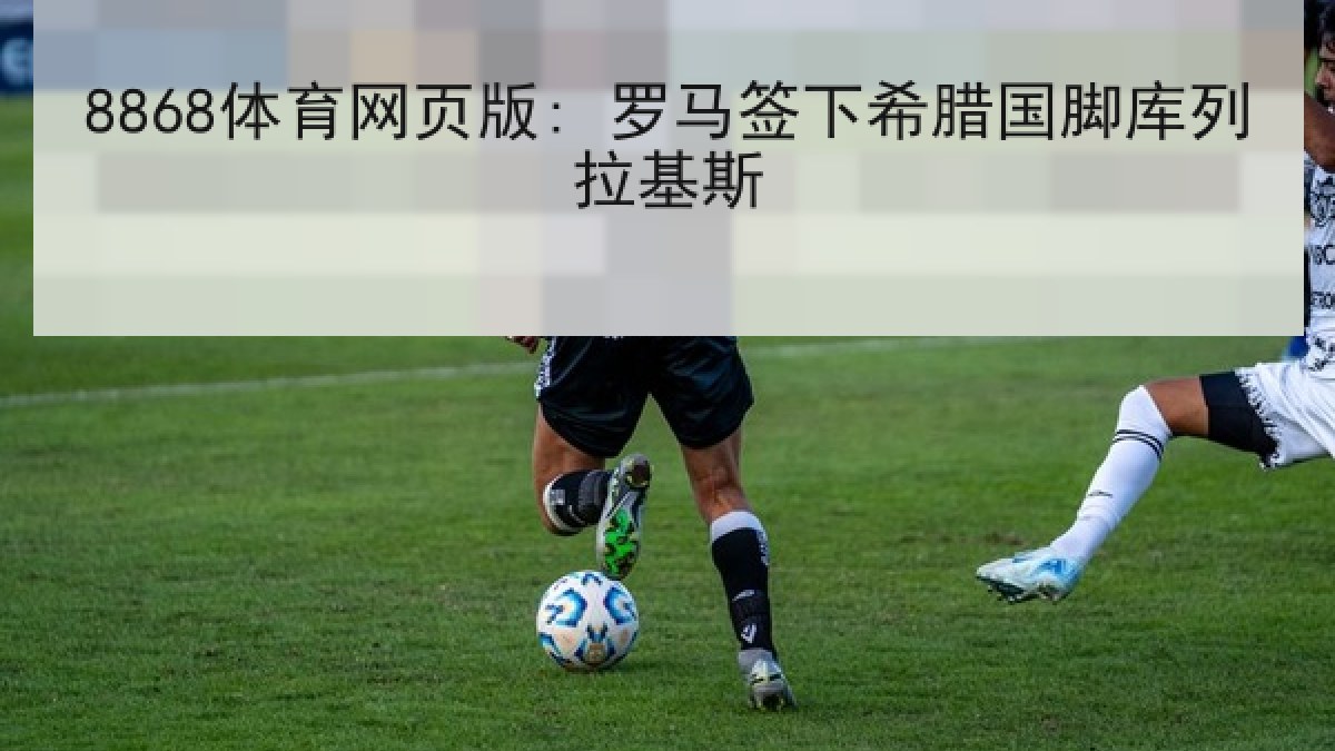 8868体育网页版: 罗马签下希腊国脚库列拉基斯