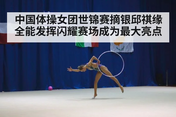 中国体操女团世锦赛摘银邱祺缘全能发挥闪耀赛场成为最大亮点