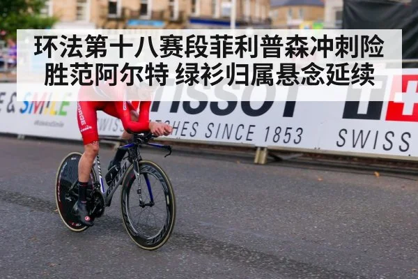 环法第十八赛段菲利普森冲刺险胜范阿尔特 绿衫归属悬念延续