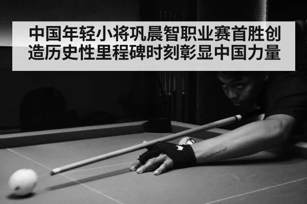 中国年轻小将巩晨智职业赛首胜创造历史性里程碑时刻彰显中国力量