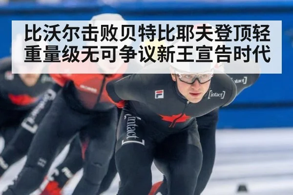 比沃尔击败贝特比耶夫登顶轻重量级无可争议新王宣告时代
