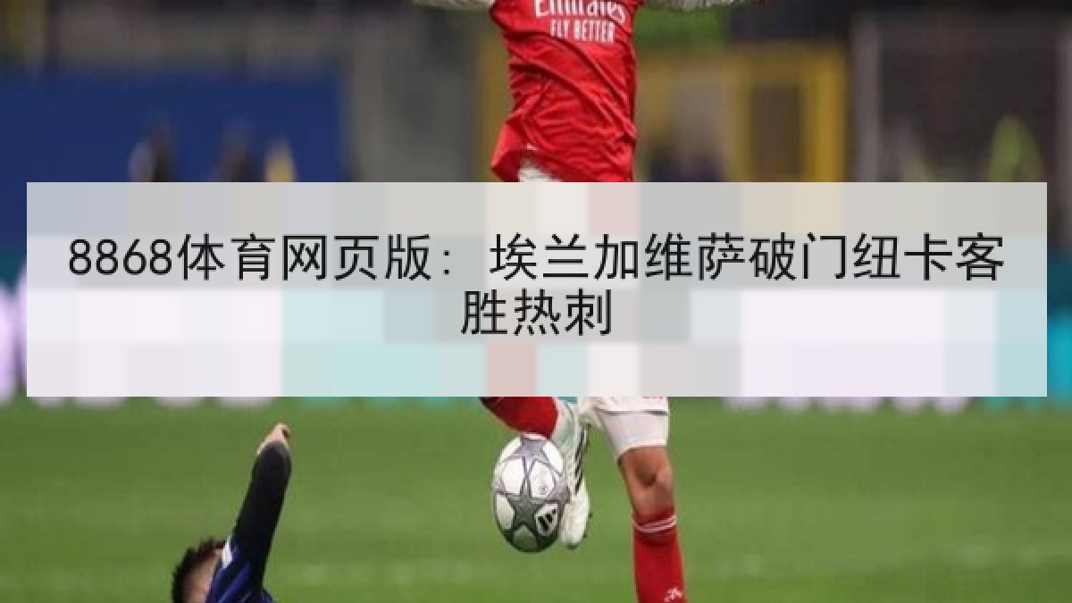 8868体育网页版: 埃兰加维萨破门纽卡客胜热刺