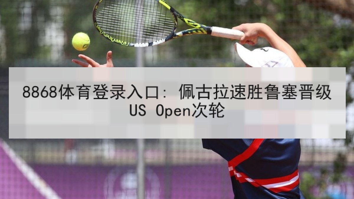8868体育登录入口: 佩古拉速胜鲁塞晋级US Open次轮