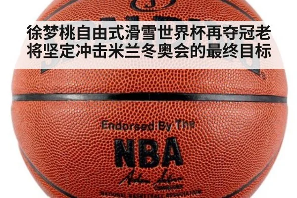徐梦桃自由式滑雪世界杯再夺冠老将坚定冲击米兰冬奥会的最终目标