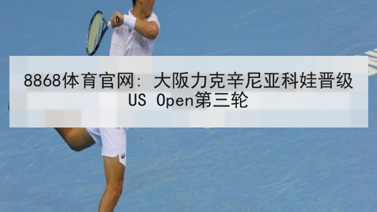 8868体育官网: 大阪力克辛尼亚科娃晋级US Open第三轮