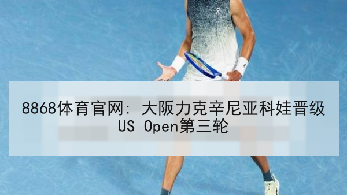 8868体育官网: 大阪力克辛尼亚科娃晋级US Open第三轮