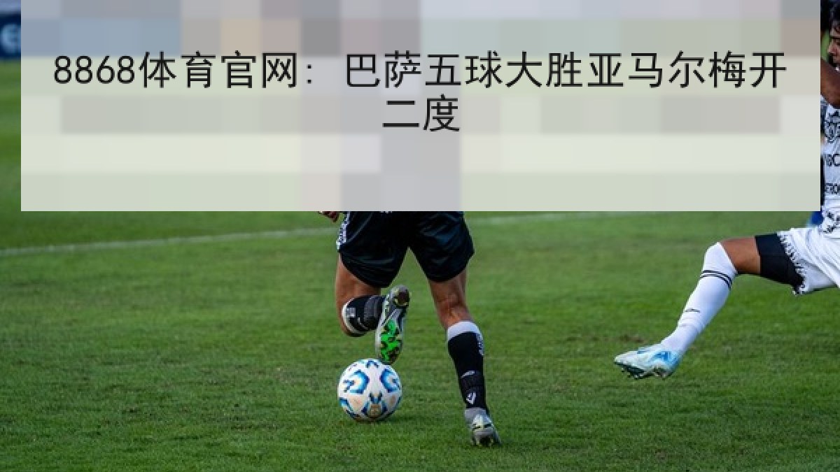 8868体育官网: 巴萨五球大胜亚马尔梅开二度