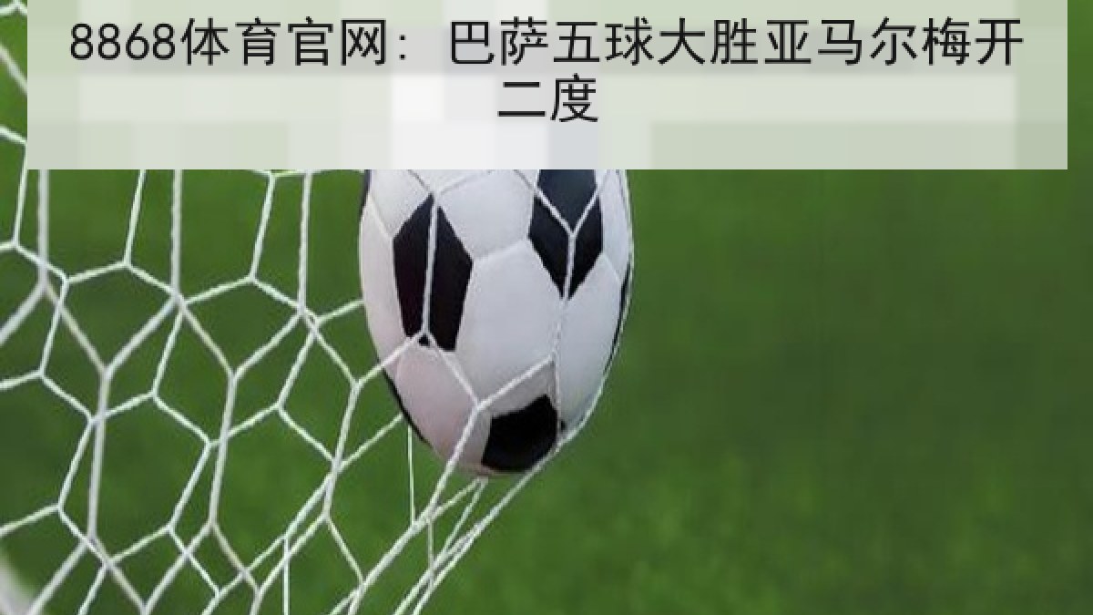 8868体育官网: 巴萨五球大胜亚马尔梅开二度
