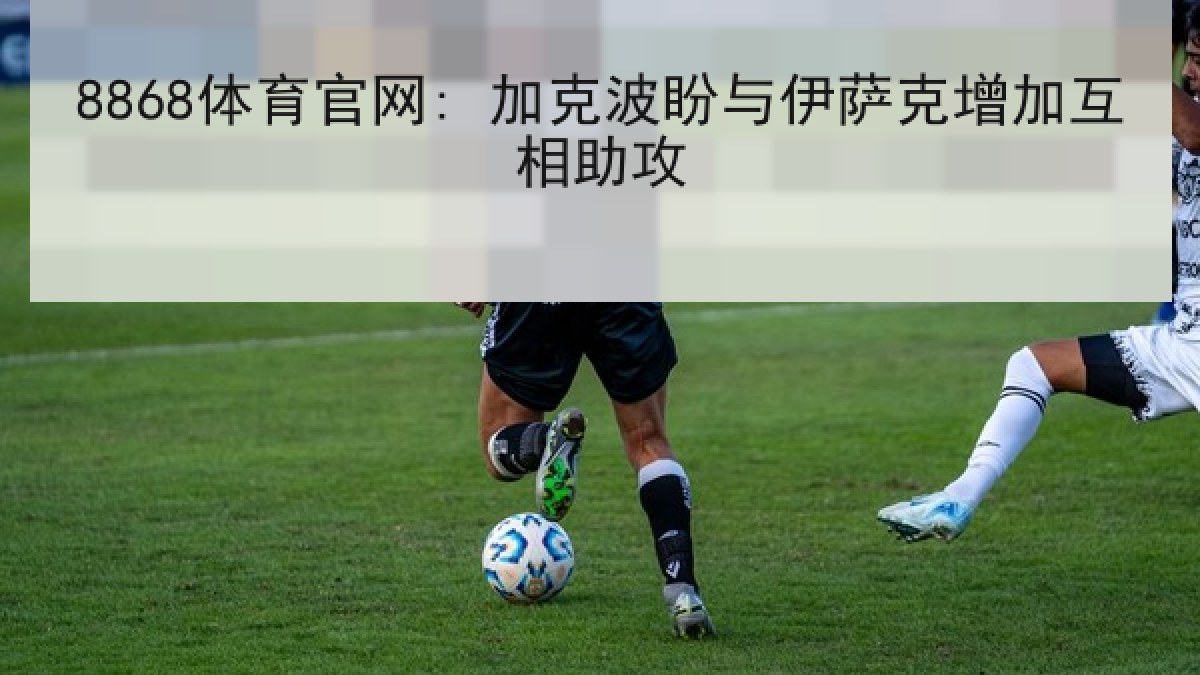 8868体育官网: 加克波盼与伊萨克增加互相助攻